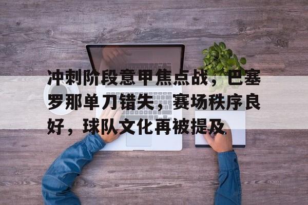 优德娱乐网站 -包含冲刺阶段意甲焦点战，巴塞罗那单刀错失，赛场秩序良好，球队文化再被提及的词条