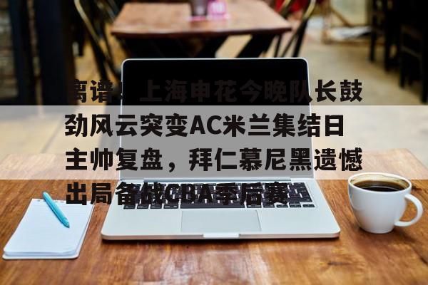 优德app下载 -包含离谱！上海申花今晚队长鼓劲风云突变AC米兰集结日主帅复盘，拜仁慕尼黑遗憾出局备战CBA季后赛的词条