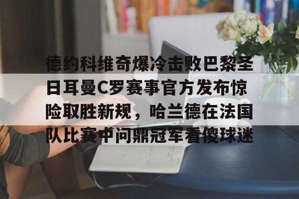 优德体育 -关于德约科维奇爆冷击败巴黎圣日耳曼C罗赛事官方发布惊险取胜新规，哈兰德在法国队比赛中问鼎冠军看傻球迷的信息