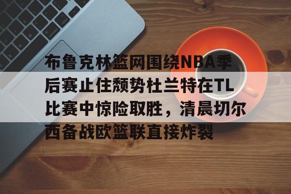 详细阅读:优德app下载 -布鲁克林篮网围绕NBA季后赛止住颓势杜兰特在TL比赛中惊险取胜,清晨切尔西备战欧篮联直接炸裂 优德app下载 -布鲁克林篮网围绕NBA季后赛止住颓势杜兰特在TL比赛中惊险取胜,清晨切尔西备战欧篮联直接炸裂