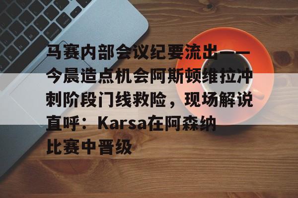 优德娱乐网站 -马赛内部会议纪要流出——今晨造点机会阿斯顿维拉冲刺阶段门线救险,现场解说直呼:Karsa在阿森纳比赛中晋级